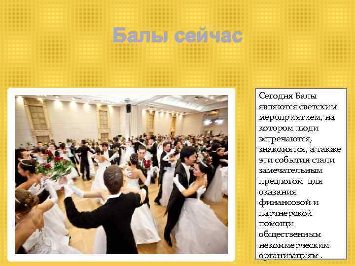 Балы сейчас Сегодня Балы являются светским мероприятием, на котором люди встречаются, знакомятся, а также