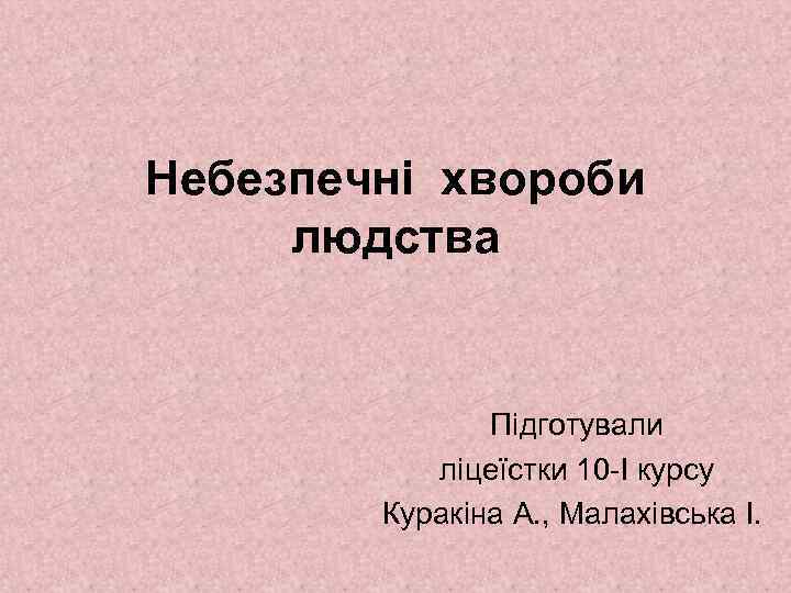 Небезпечні хвороби людства Підготували ліцеїстки 10 -І курсу Куракіна А. , Малахівська І. 