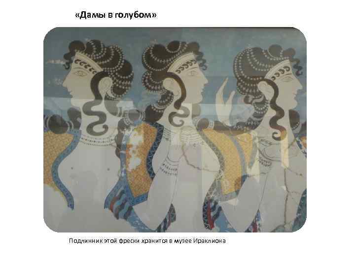  «Дамы в голубом» Подлинник этой фрески хранится в музее Ираклиона 