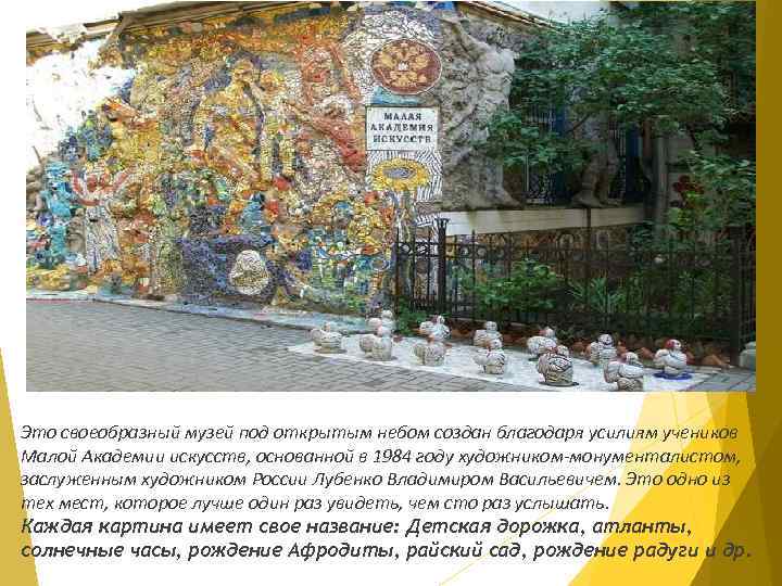 Это своеобразный музей под открытым небом создан благодаря усилиям учеников Малой Академии искусств, основанной
