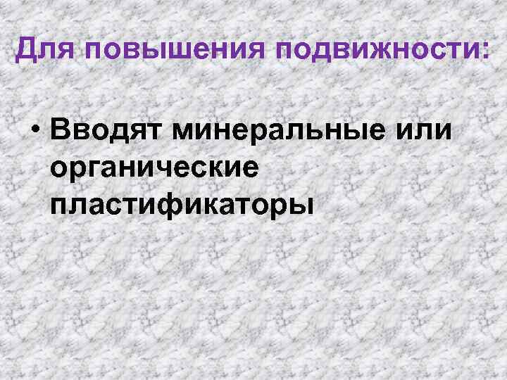 Для повышения подвижности: • Вводят минеральные или органические пластификаторы 