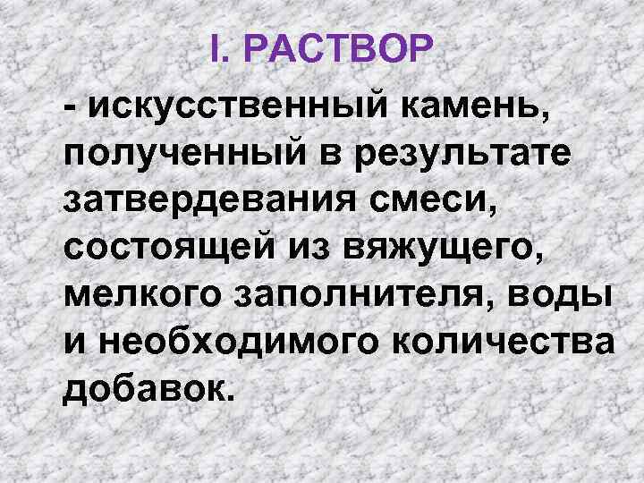 I. РАСТВОР - искусственный камень, полученный в результате затвердевания смеси, состоящей из вяжущего, мелкого