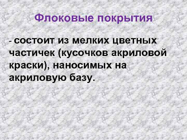 Флоковые покрытия - состоит из мелких цветных частичек (кусочков акриловой краски), наносимых на акриловую