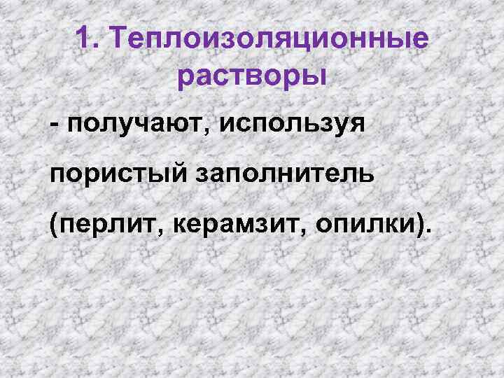 1. Теплоизоляционные растворы - получают, используя пористый заполнитель (перлит, керамзит, опилки). 