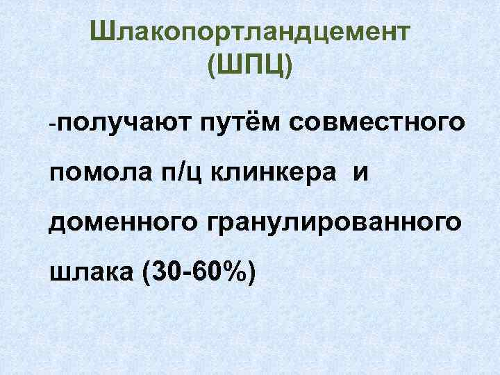 Шлакопортландцемент (ШПЦ) -получают путём совместного помола п/ц клинкера и доменного гранулированного шлака (30 -60%)