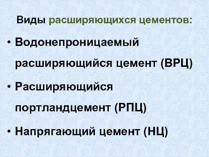 Виды расширяющихся цементов: • Водонепроницаемый расширяющийся цемент (ВРЦ) • Расширяющийся портландцемент (РПЦ) • Напрягающий