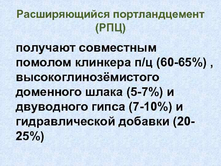 Расширяющийся портландцемент (РПЦ) получают совместным помолом клинкера п/ц (60 -65%) , высокоглинозёмистого доменного шлака