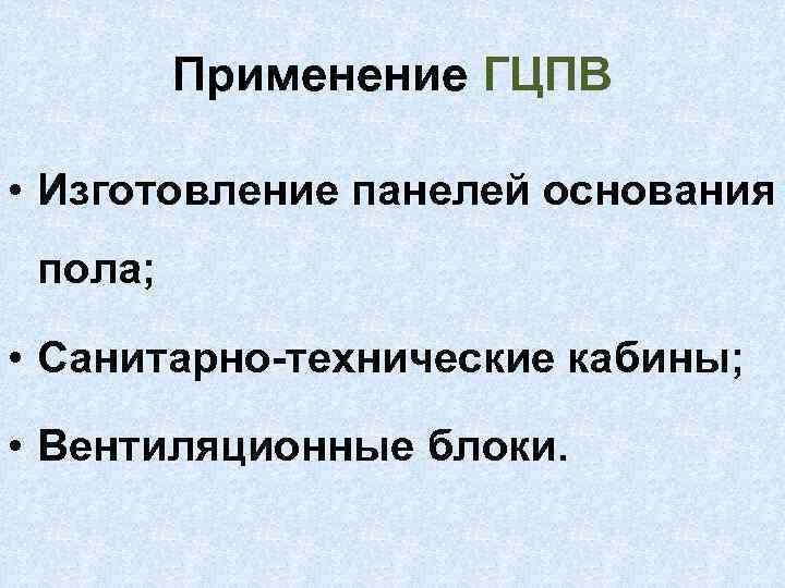 Применение ГЦПВ • Изготовление панелей основания пола; • Санитарно-технические кабины; • Вентиляционные блоки. 