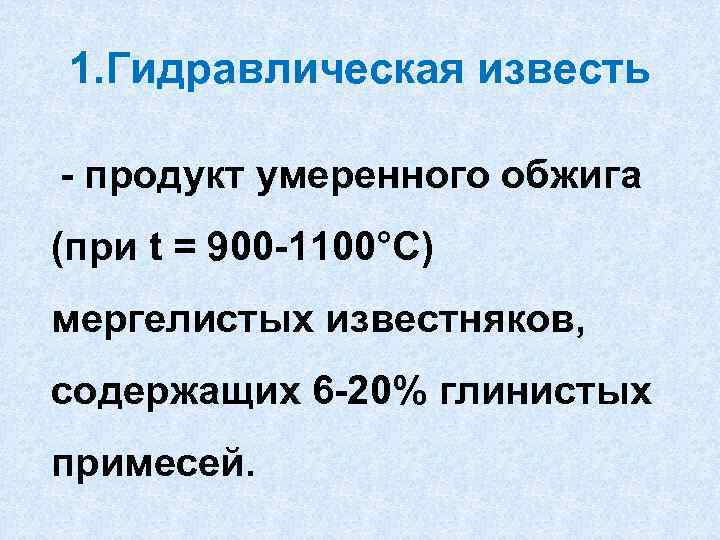 1. Гидравлическая известь - продукт умеренного обжига (при t = 900 -1100°С) мергелистых известняков,