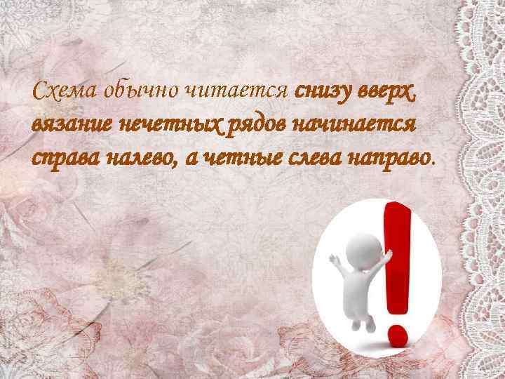 Схема обычно читается снизу вверх, вязание нечетных рядов начинается справа налево, а четные слева