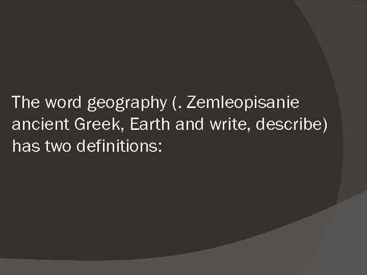 The word geography (. Zemleopisanie ancient Greek, Earth and write, describe) has two definitions: