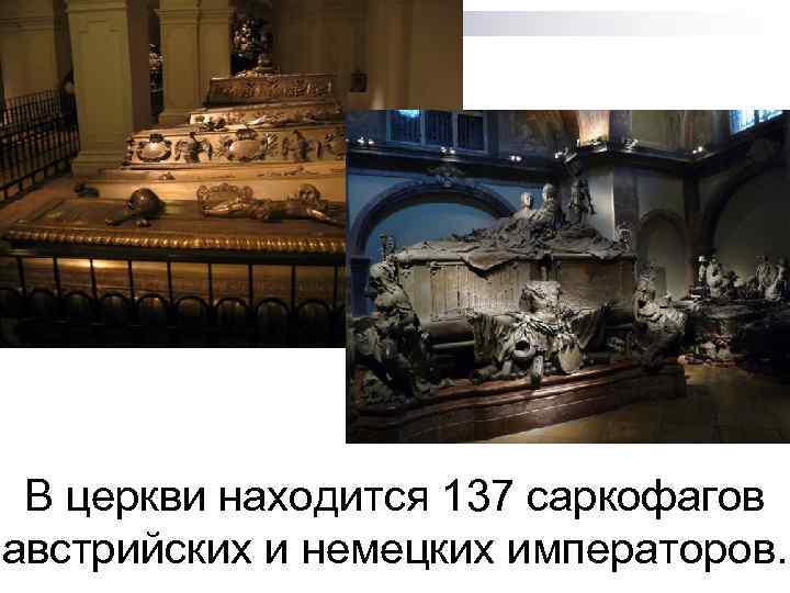 В церкви находится 137 саркофагов австрийских и немецких императоров. 