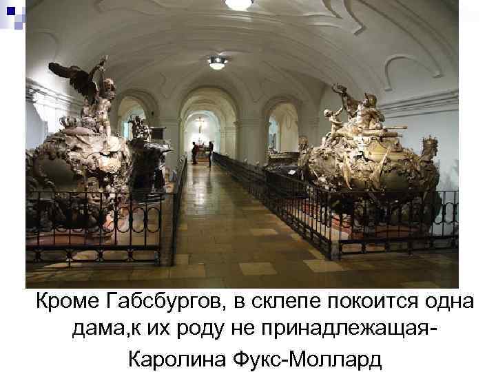 Кроме Габсбургов, в склепе покоится одна дама, к их роду не принадлежащая. Каролина Фукс-Моллард