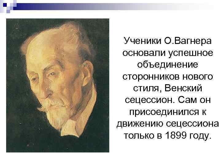 Ученики О. Вагнера основали успешное объединение сторонников нового стиля, Венский сецессион. Сам он присоединился