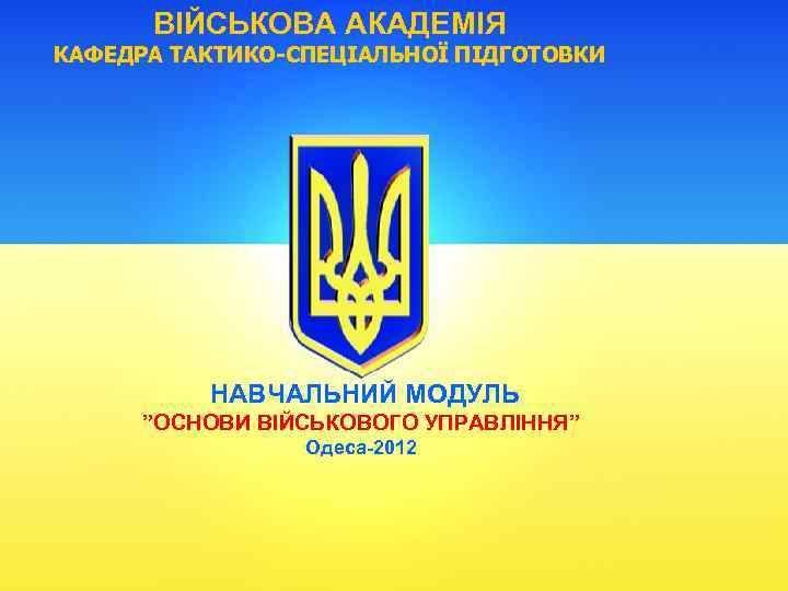 ВІЙСЬКОВА АКАДЕМІЯ КАФЕДРА ТАКТИКО-СПЕЦІАЛЬНОЇ ПІДГОТОВКИ НАВЧАЛЬНИЙ МОДУЛЬ ”ОСНОВИ ВІЙСЬКОВОГО УПРАВЛІННЯ” Одеса-2012 