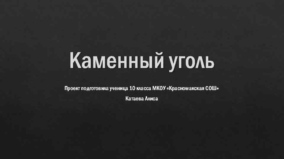 Каменный уголь Проект подготовила ученица 10 класса МКОУ «Красномакская СОШ» Катаева Алиса 