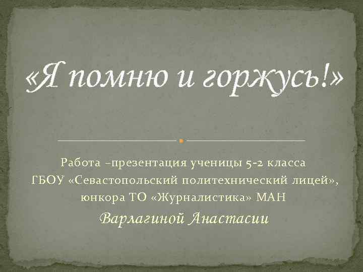  «Я помню и горжусь!» Работа –презентация ученицы 5 -2 класса ГБОУ «Севастопольский политехнический