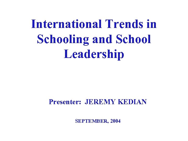 International Trends in Schooling and School Leadership Presenter: JEREMY KEDIAN SEPTEMBER, 2004 