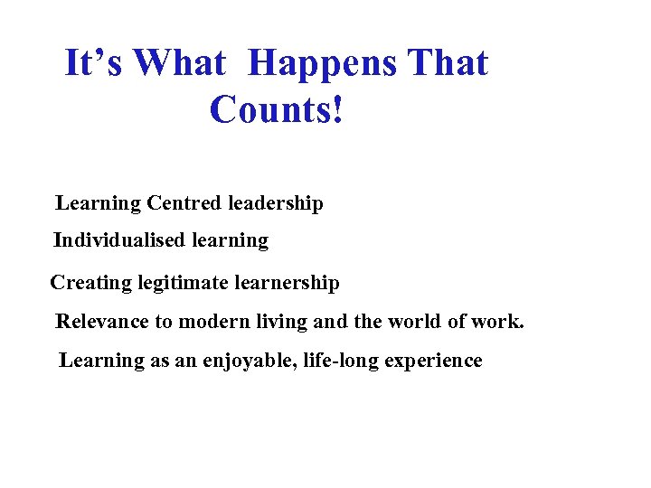 It’s What Happens That Counts! Learning Centred leadership Individualised learning Creating legitimate learnership Relevance