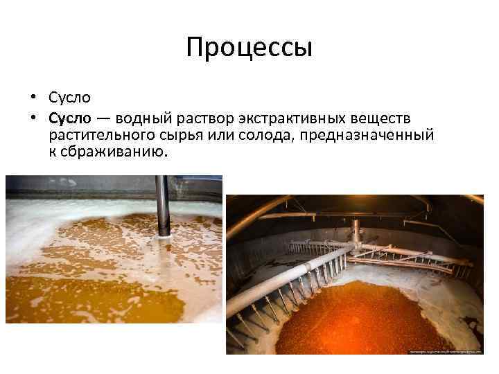 Процессы • Сусло — водный раствор экстрактивных веществ растительного сырья или солода, предназначенный к