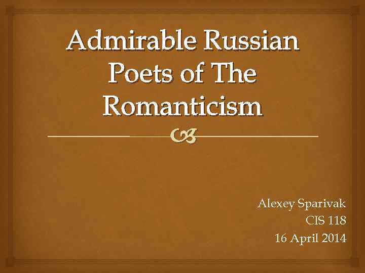 Admirable Russian Poets of The Romanticism Alexey Sparivak CIS 118 16 April 2014 