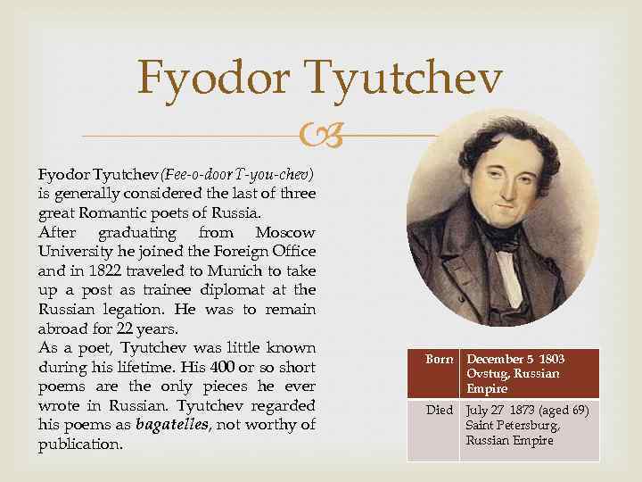 Fyodor Tyutchev Fyodor Tyutchev(Fee-o-door T-you-chev) is generally considered the last of three great Romantic