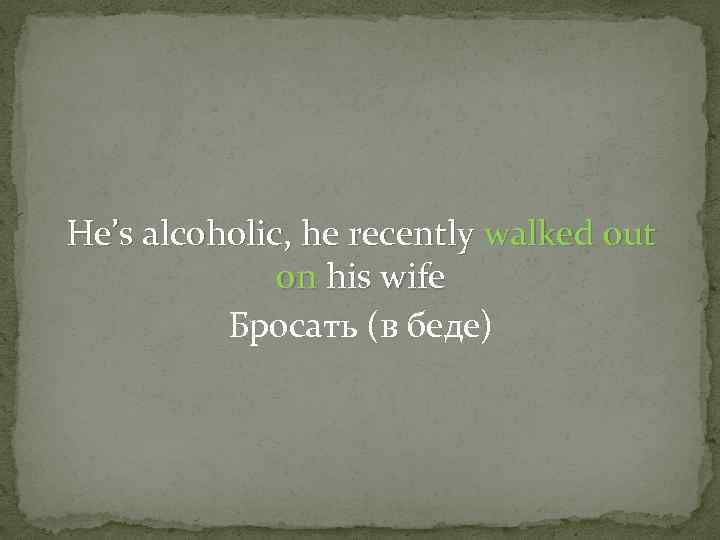 He’s alcoholic, he recently walked out on his wife Бросать (в беде) 