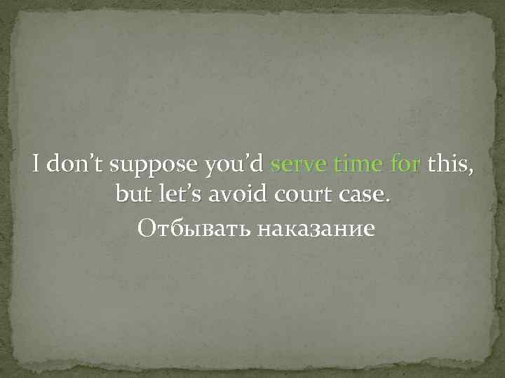 I don’t suppose you’d serve time for this, but let’s avoid court case. Отбывать