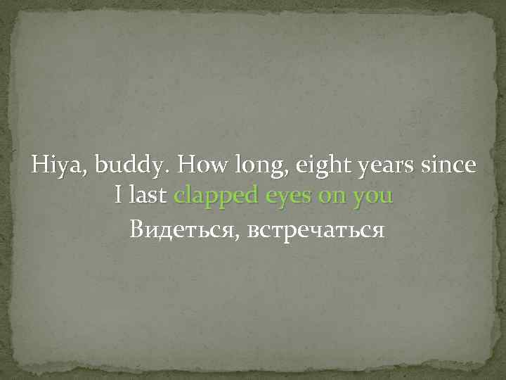 Hiya, buddy. How long, eight years since I last clapped eyes on you Видеться,