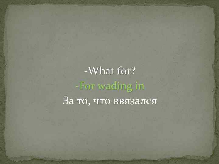 -What for? -For wading in За то, что ввязался 