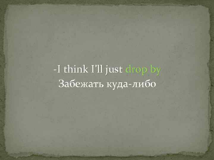 -I think I’ll just drop by Забежать куда-либо 