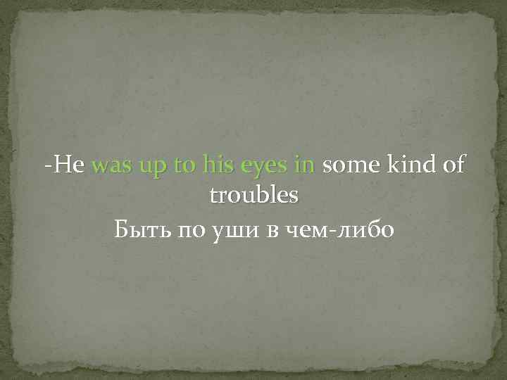 -He was up to his eyes in some kind of troubles Быть по уши