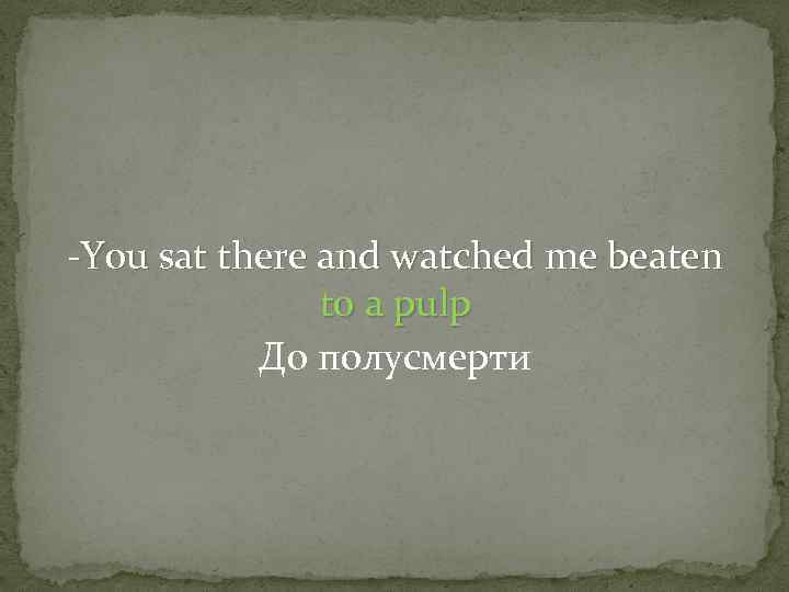 -You sat there and watched me beaten to a pulp До полусмерти 