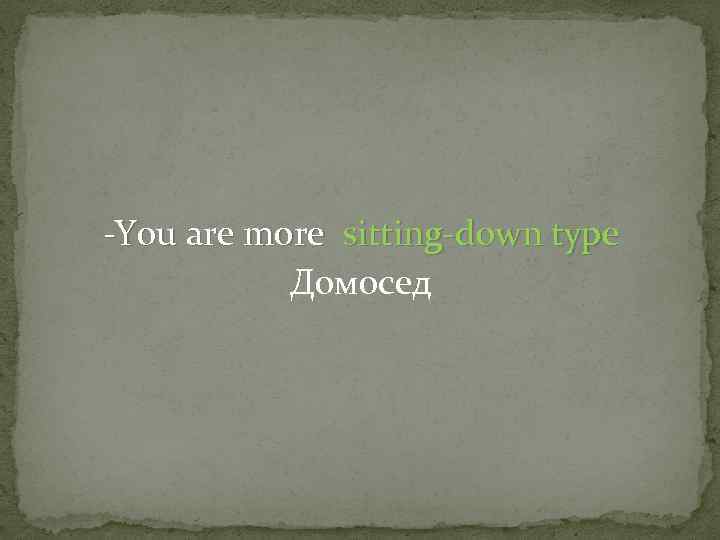 -You are more sitting-down type Домосед 