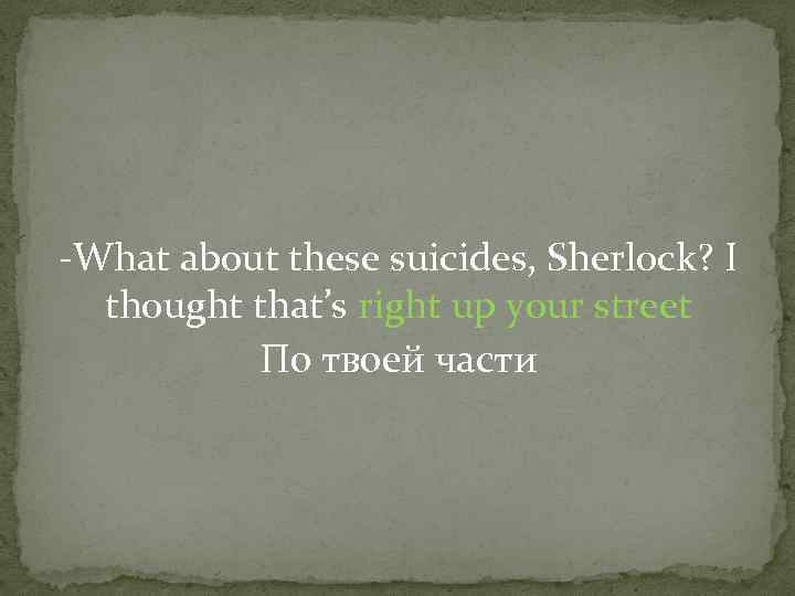 -What about these suicides, Sherlock? I thought that’s right up your street По твоей