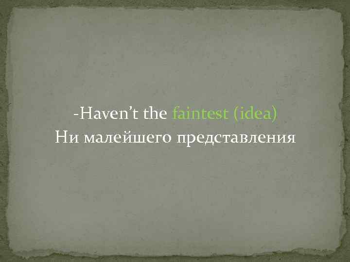 -Haven’t the faintest (idea) Ни малейшего представления 