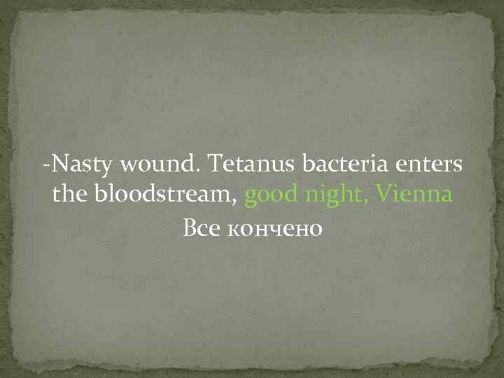 -Nasty wound. Tetanus bacteria enters the bloodstream, good night, Vienna Все кончено 