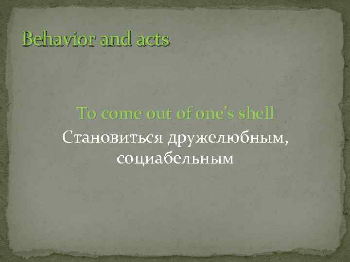 Behavior and acts To come out of one’s shell Становиться дружелюбным, социабельным 