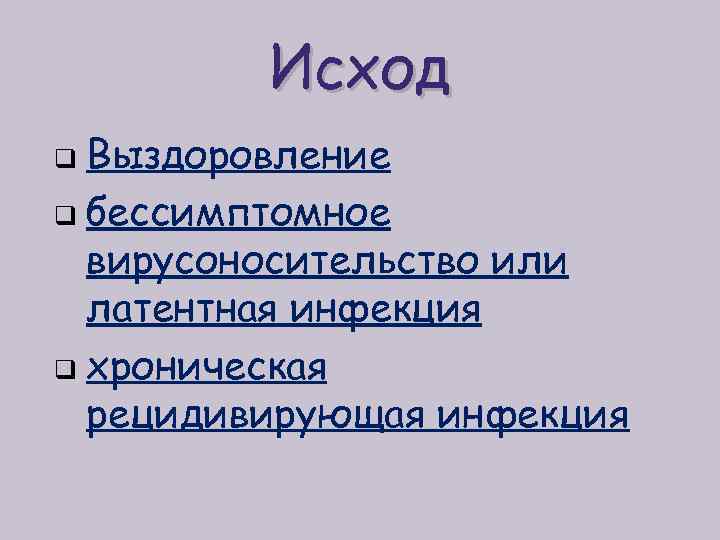 Исход Выздоровление q бессимптомное вирусоносительство или латентная инфекция q хроническая рецидивирующая инфекция q 