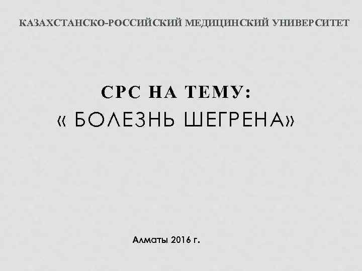 КАЗАХСТАНСКО-РОССИЙСКИЙ МЕДИЦИНСКИЙ УНИВЕРСИТЕТ СРС НА ТЕМУ: « БОЛЕЗНЬ ШЕГРЕНА» Алматы 2016 г. 