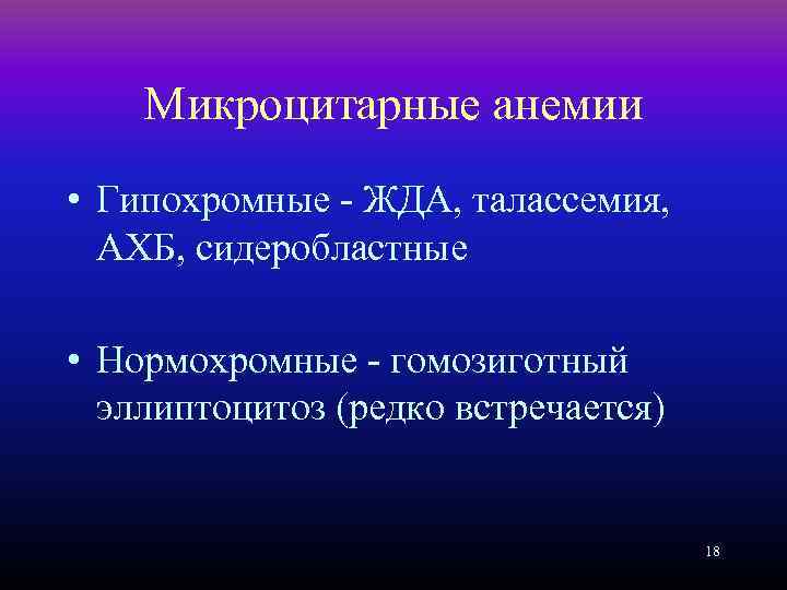 Микроцитарные анемии • Гипохромные - ЖДА, талассемия, АХБ, сидеробластные • Нормохромные - гомозиготный эллиптоцитоз