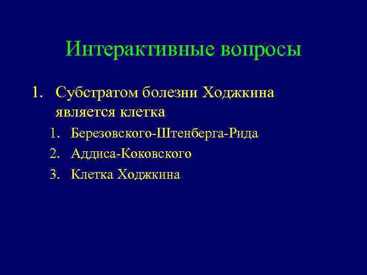 Интерактивные вопросы 1. Субстратом болезни Ходжкина является клетка 1. Березовского-Штенберга-Рида 2. Аддиса-Коковского 3. Клетка
