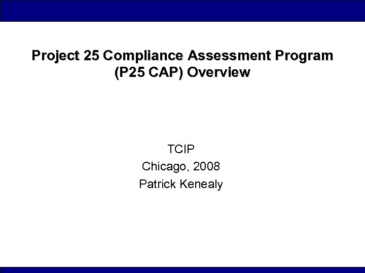 Project 25 Compliance Assessment Program (P 25 CAP) Overview TCIP Chicago, 2008 Patrick Kenealy