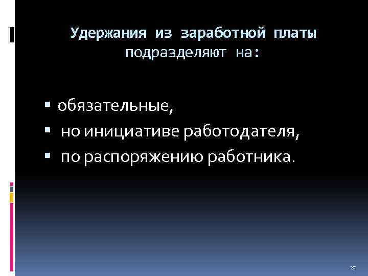 Удержания из заработной платы подразделяют на: обязательные, но инициативе работодателя, по распоряжению работника. 27