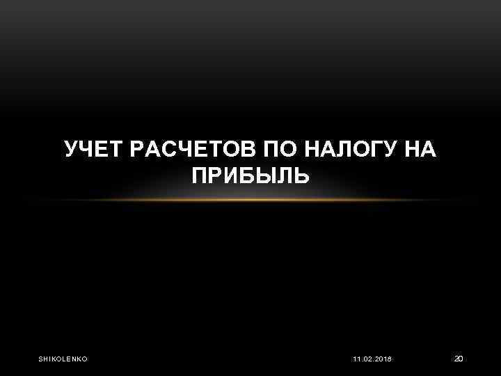 УЧЕТ РАСЧЕТОВ ПО НАЛОГУ НА ПРИБЫЛЬ SHIKOLENKO 11. 02. 2018 20 