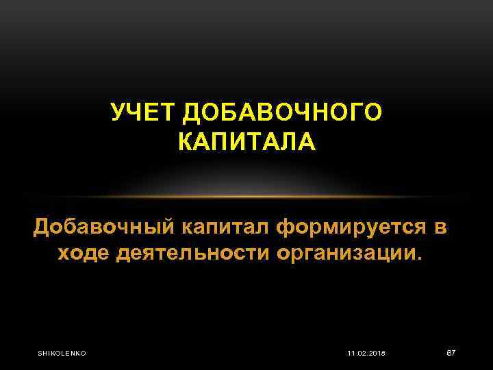 УЧЕТ ДОБАВОЧНОГО КАПИТАЛА Добавочный капитал формируется в ходе деятельности организации. SHIKOLENKO 11. 02. 2018