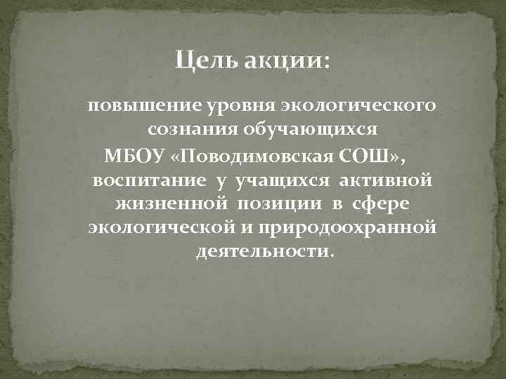 Цель акции: повышение уровня экологического сознания обучающихся МБОУ «Поводимовская СОШ» , воспитание у учащихся