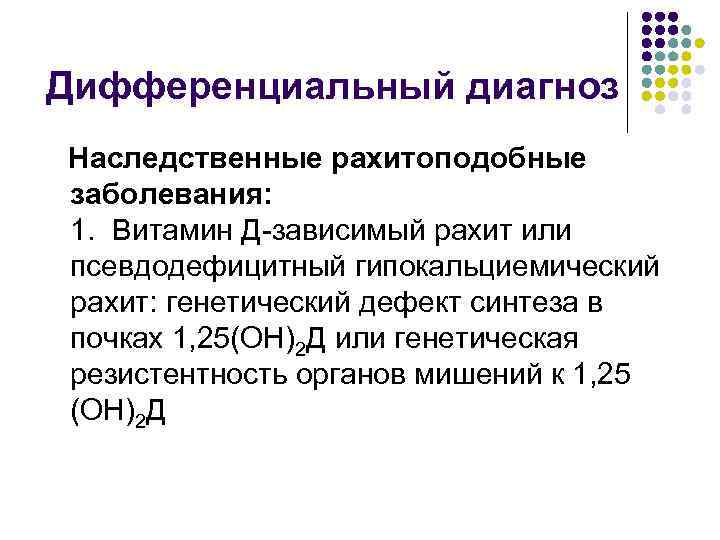 Дифференциальный диагноз Наследственные рахитоподобные заболевания: 1. Витамин Д-зависимый рахит или псевдодефицитный гипокальциемический рахит: генетический