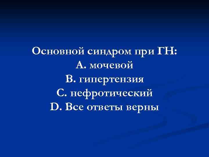 Основной синдром при ГН: А. мочевой В. гипертензия С. нефротический D. Все ответы верны