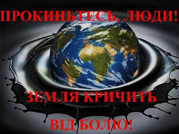 ПРОКИНЬТЕСЬ, ЛЮДИ! ЗЕМЛЯ КРИЧИТЬ ВІД БОЛЮ! 